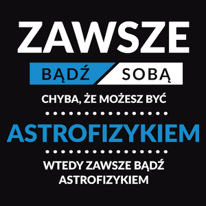 Zawsze Bądź Sobą, Chyba Że Możesz Być Astrofizykiem - Męska Koszulka Czarna