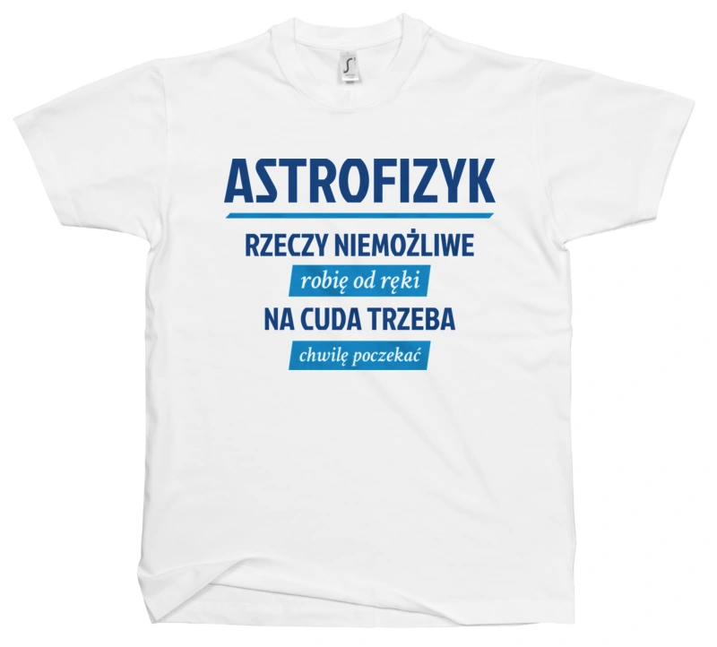 Astrofizyk - Rzeczy Niemożliwe Robię Od Ręki - Na Cuda Trzeba Chwilę Poczekać - Męska Koszulka Biała