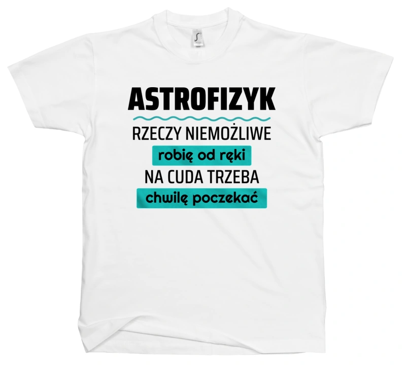 Astrofizyk - Rzeczy Niemożliwe Robię Od Ręki - Na Cuda Trzeba Chwilę Poczekać - Męska Koszulka Biała