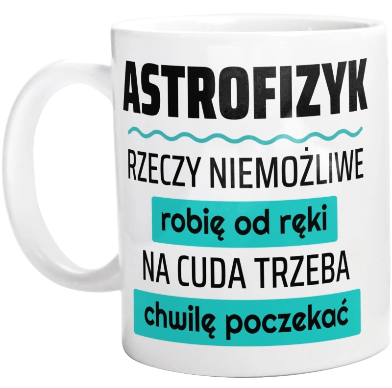 Astrofizyk - Rzeczy Niemożliwe Robię Od Ręki - Na Cuda Trzeba Chwilę Poczekać - Kubek Biały