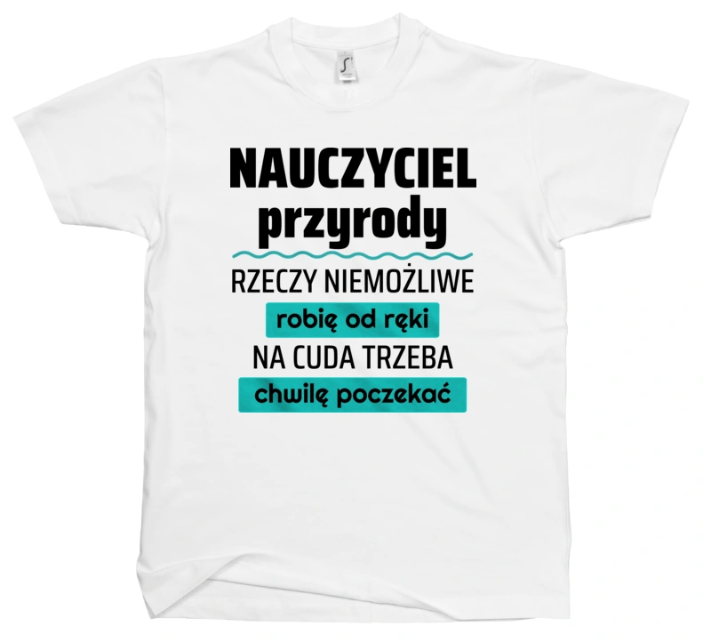 Nauczyciel Przyrody - Rzeczy Niemożliwe Robię Od Ręki - Na Cuda Trzeba Chwilę Poczekać - Męska Koszulka Biała