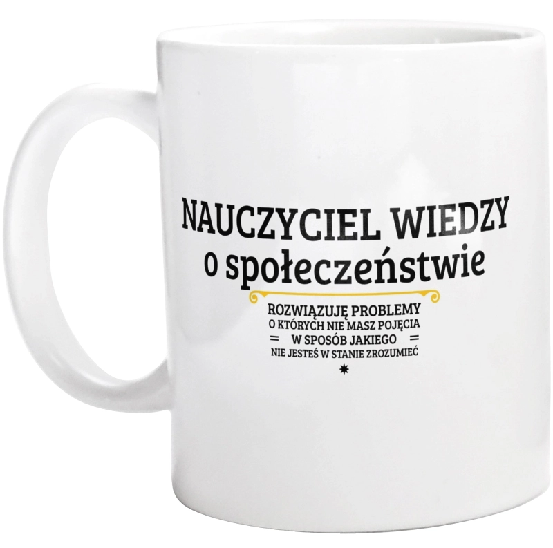 Nauczyciel Wiedzy O Społeczeństwie - Rozwiązuje Problemy O Których Nie Masz Pojęcia - Kubek Biały