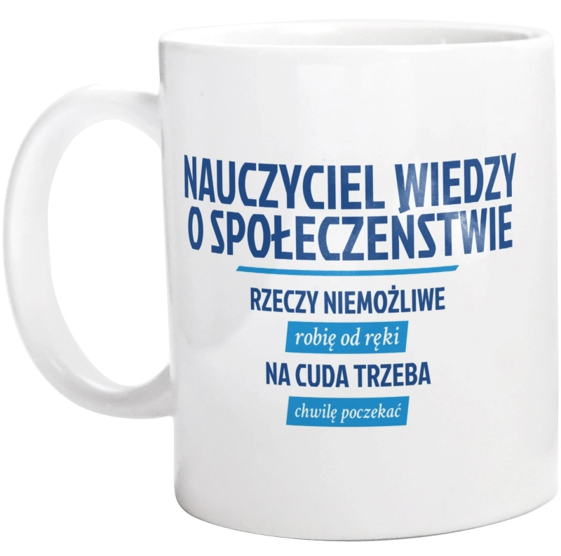 Nauczyciel Wiedzy O Społeczeństwie - Rzeczy Niemożliwe Robię Od Ręki - Na Cuda Trzeba Chwilę Poczekać - Kubek Biały