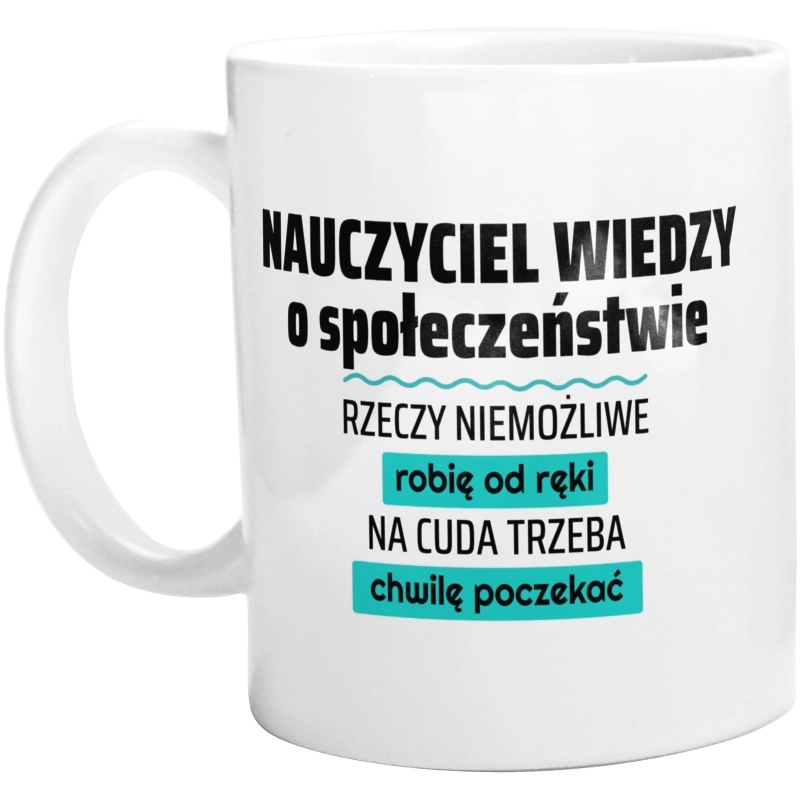 Nauczyciel Wiedzy O Społeczeństwie - Rzeczy Niemożliwe Robię Od Ręki - Na Cuda Trzeba Chwilę Poczekać - Kubek Biały