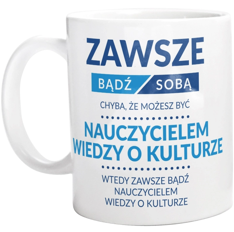 Zawsze Bądź Sobą, Chyba Że Możesz Być Nauczycielem Wiedzy O Kulturze - Kubek Biały