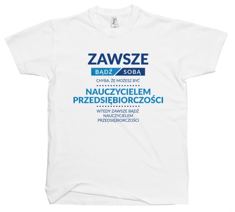 Zawsze Bądź Sobą, Chyba Że Możesz Być Nauczycielem Przedsiębiorczości - Męska Koszulka Biała