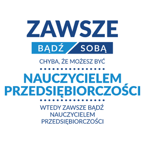 Zawsze Bądź Sobą, Chyba Że Możesz Być Nauczycielem Przedsiębiorczości - Kubek Biały