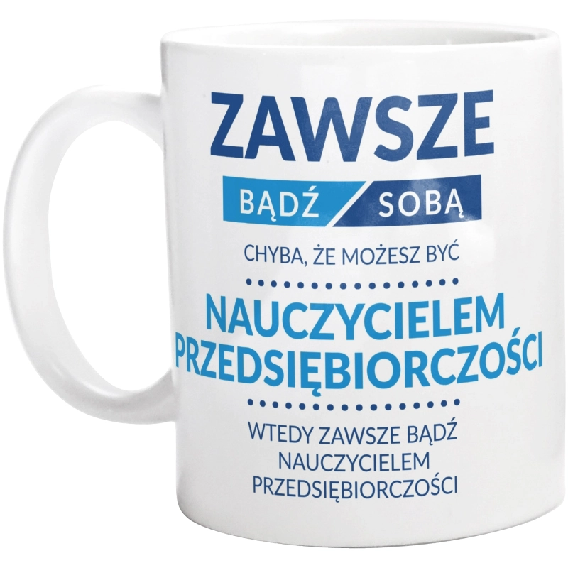 Zawsze Bądź Sobą, Chyba Że Możesz Być Nauczycielem Przedsiębiorczości - Kubek Biały