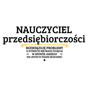 Nauczyciel Przedsiębiorczości - Rozwiązuje Problemy O Których Nie Masz Pojęcia - Kubek Biały