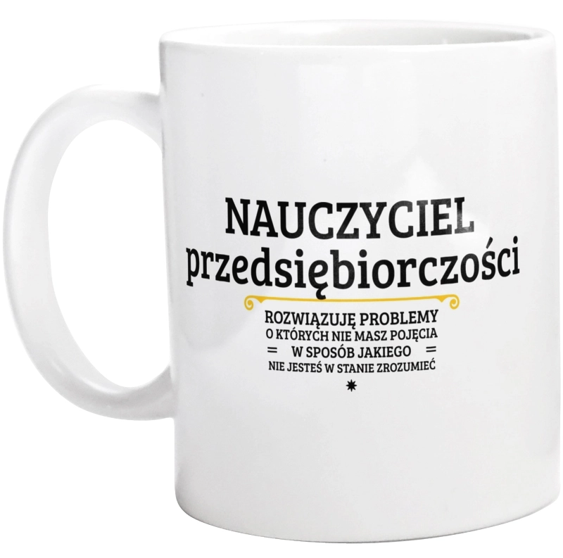 Nauczyciel Przedsiębiorczości - Rozwiązuje Problemy O Których Nie Masz Pojęcia - Kubek Biały