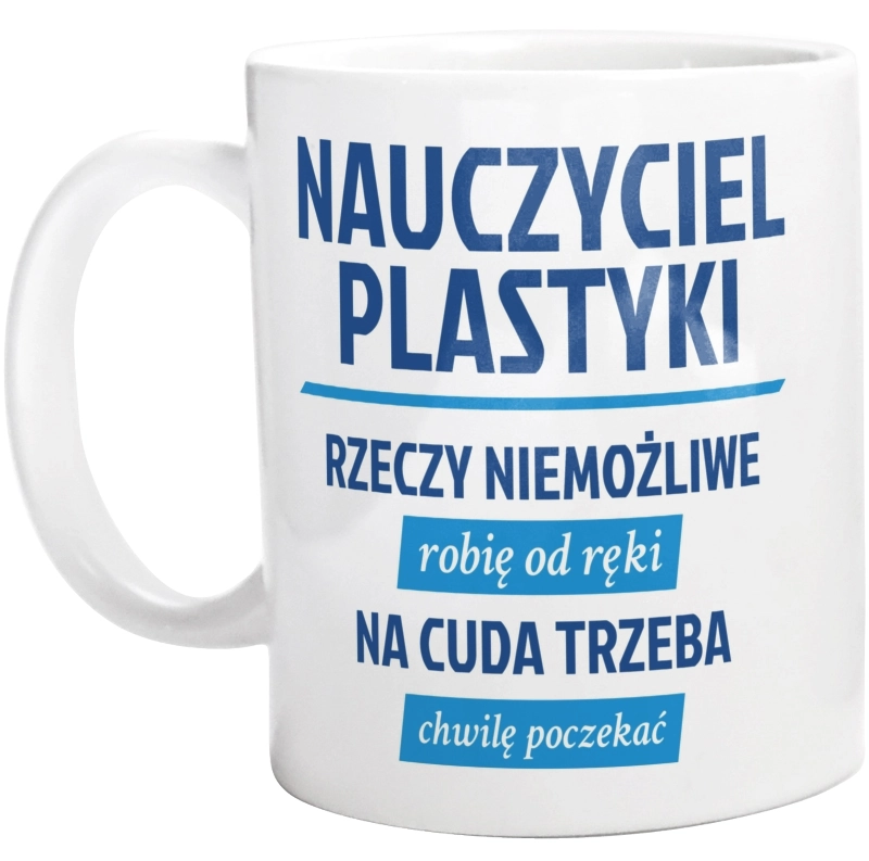 Nauczyciel Plastyki - Rzeczy Niemożliwe Robię Od Ręki - Na Cuda Trzeba Chwilę Poczekać - Kubek Biały