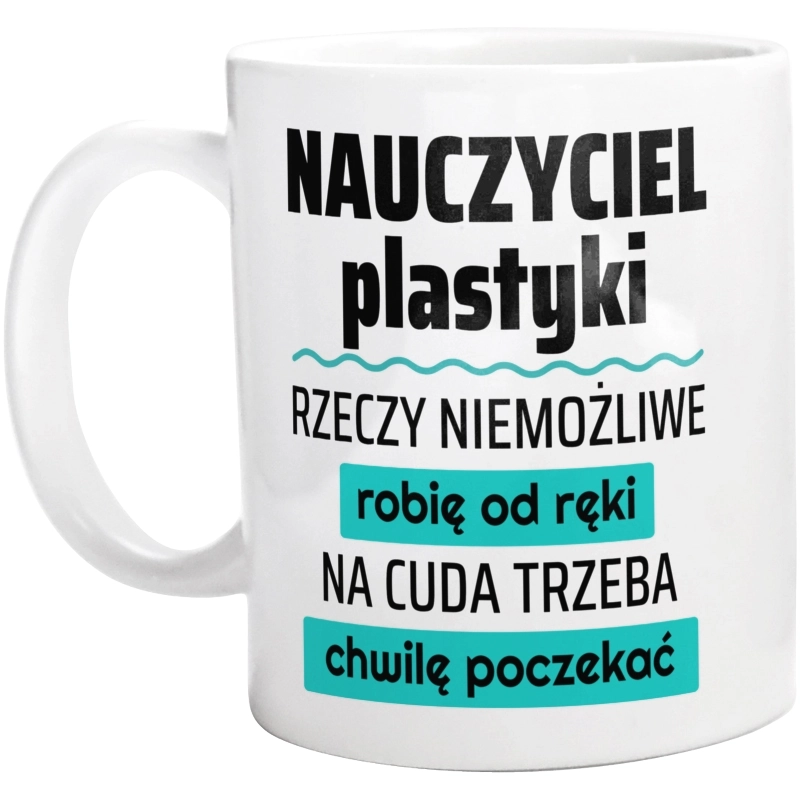 Nauczyciel Plastyki - Rzeczy Niemożliwe Robię Od Ręki - Na Cuda Trzeba Chwilę Poczekać - Kubek Biały