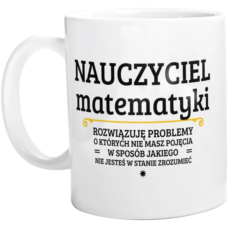 Nauczyciel Matematyki - Rozwiązuje Problemy O Których Nie Masz Pojęcia - Kubek Biały