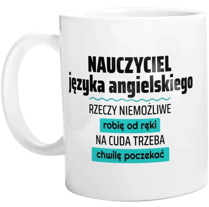 Nauczyciel Języka Angielskiego - Rzeczy Niemożliwe Robię Od Ręki - Na Cuda Trzeba Chwilę Poczekać - Kubek Biały