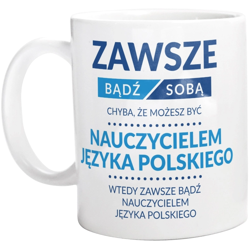 Zawsze Bądź Sobą, Chyba Że Możesz Być Nauczycielem Języka Polskiego - Kubek Biały