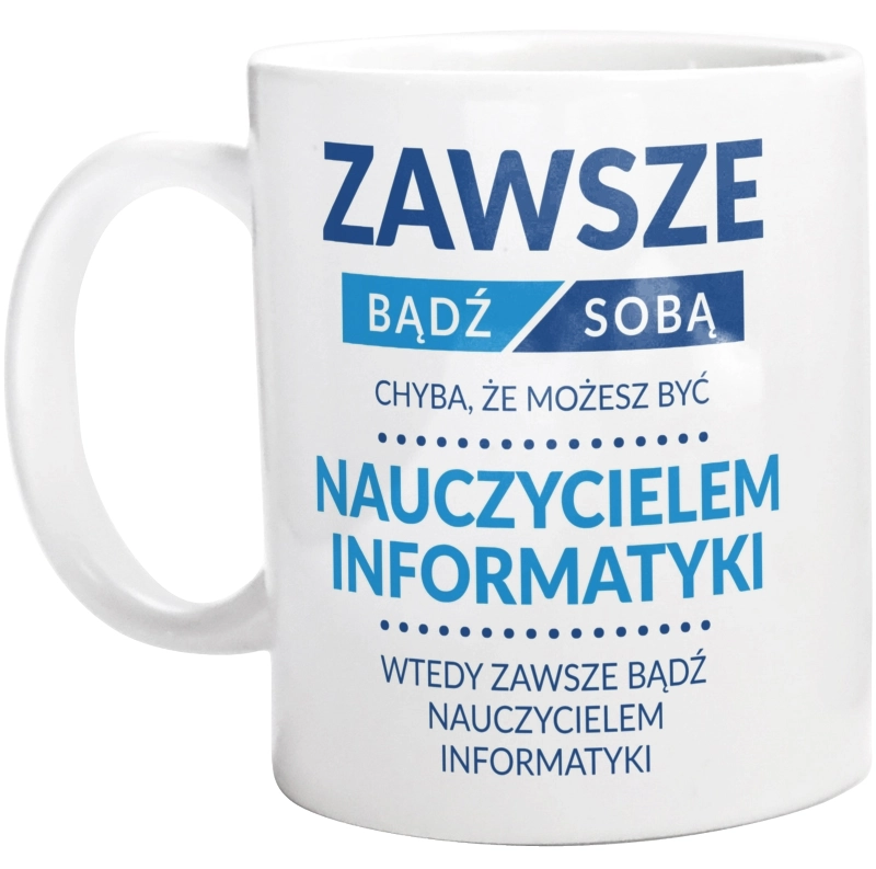 Zawsze Bądź Sobą, Chyba Że Możesz Być Nauczycielem Informatyki - Kubek Biały