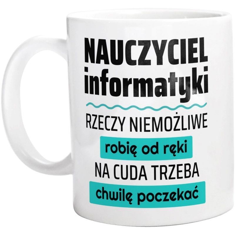 Nauczyciel Informatyki - Rzeczy Niemożliwe Robię Od Ręki - Na Cuda Trzeba Chwilę Poczekać - Kubek Biały