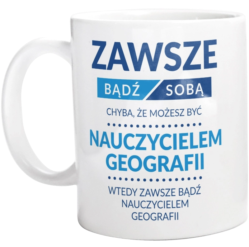 Zawsze Bądź Sobą, Chyba Że Możesz Być Nauczycielem Geografii - Kubek Biały