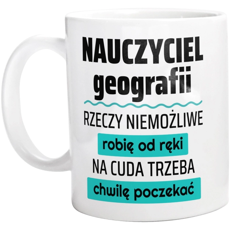 Nauczyciel Geografii - Rzeczy Niemożliwe Robię Od Ręki - Na Cuda Trzeba Chwilę Poczekać - Kubek Biały