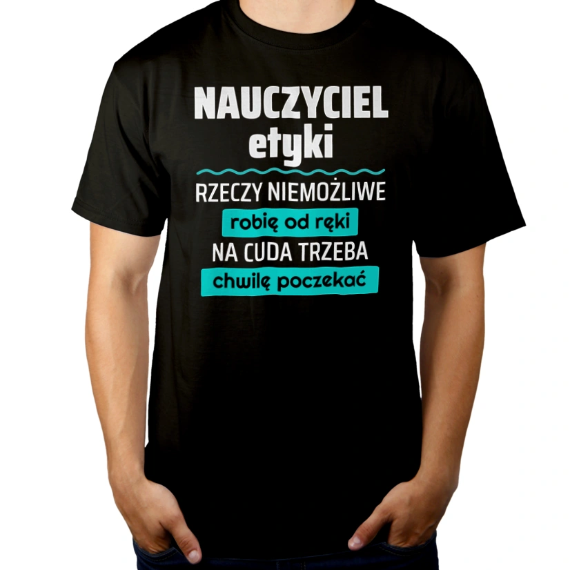 Nauczyciel Etyki - Rzeczy Niemożliwe Robię Od Ręki - Na Cuda Trzeba Chwilę Poczekać - Męska Koszulka Czarna