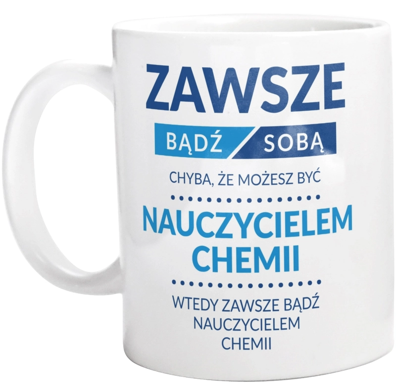 Zawsze Bądź Sobą, Chyba Że Możesz Być Nauczycielem Chemii - Kubek Biały