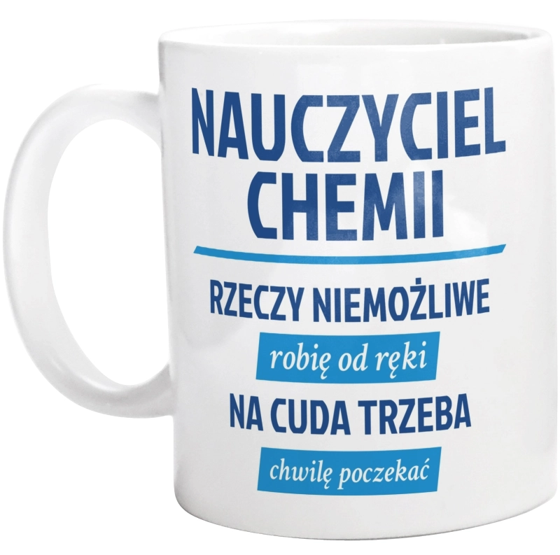 Nauczyciel Chemii - Rzeczy Niemożliwe Robię Od Ręki - Na Cuda Trzeba Chwilę Poczekać - Kubek Biały