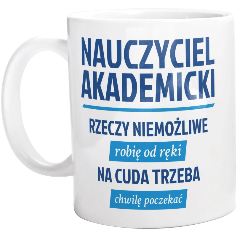 Nauczyciel Akademicki - Rzeczy Niemożliwe Robię Od Ręki - Na Cuda Trzeba Chwilę Poczekać - Kubek Biały