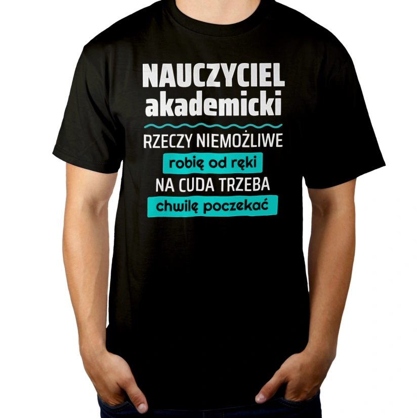 Nauczyciel Akademicki - Rzeczy Niemożliwe Robię Od Ręki - Na Cuda Trzeba Chwilę Poczekać - Męska Koszulka Czarna