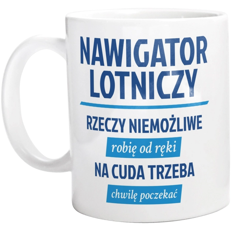 Nawigator Lotniczy - Rzeczy Niemożliwe Robię Od Ręki - Na Cuda Trzeba Chwilę Poczekać - Kubek Biały