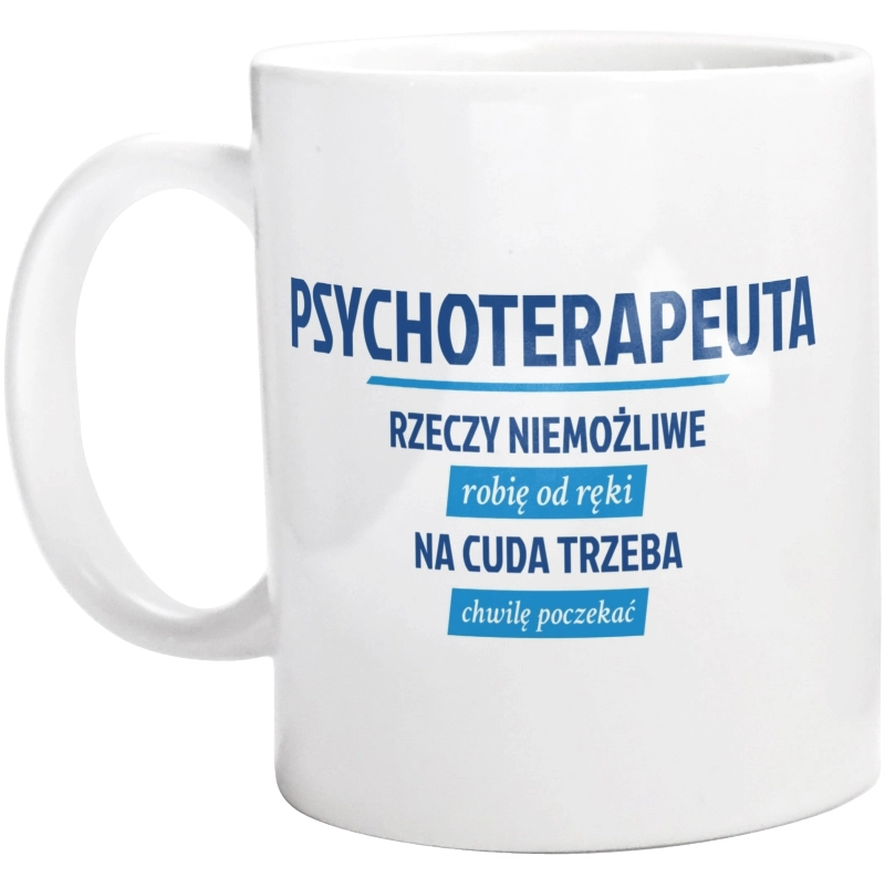 Psychoterapeuta - Rzeczy Niemożliwe Robię Od Ręki - Na Cuda Trzeba Chwilę Poczekać - Kubek Biały