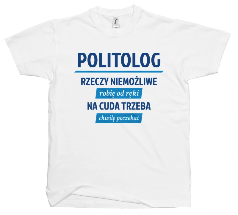 Politolog - Rzeczy Niemożliwe Robię Od Ręki - Na Cuda Trzeba Chwilę Poczekać - Męska Koszulka Biała