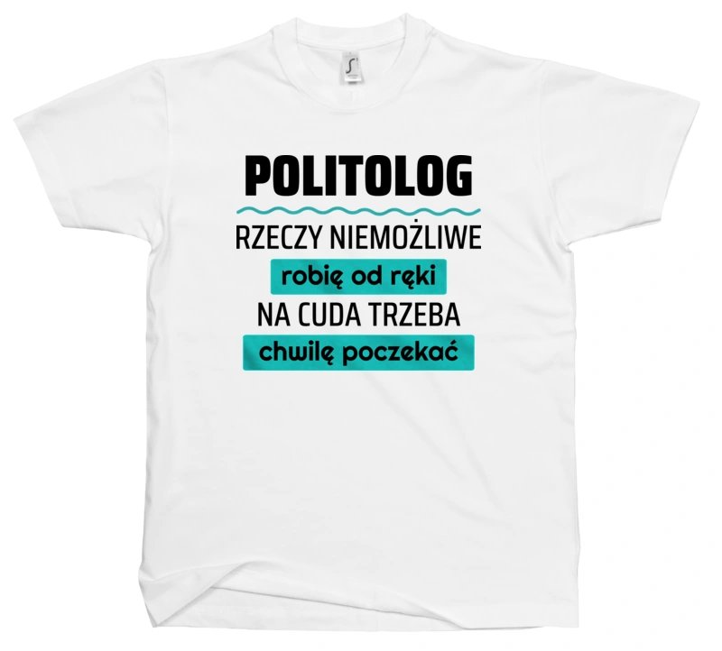 Politolog - Rzeczy Niemożliwe Robię Od Ręki - Na Cuda Trzeba Chwilę Poczekać - Męska Koszulka Biała