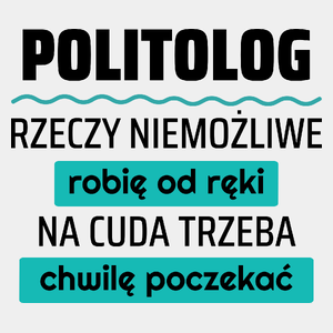 Politolog - Rzeczy Niemożliwe Robię Od Ręki - Na Cuda Trzeba Chwilę Poczekać - Męska Koszulka Biała