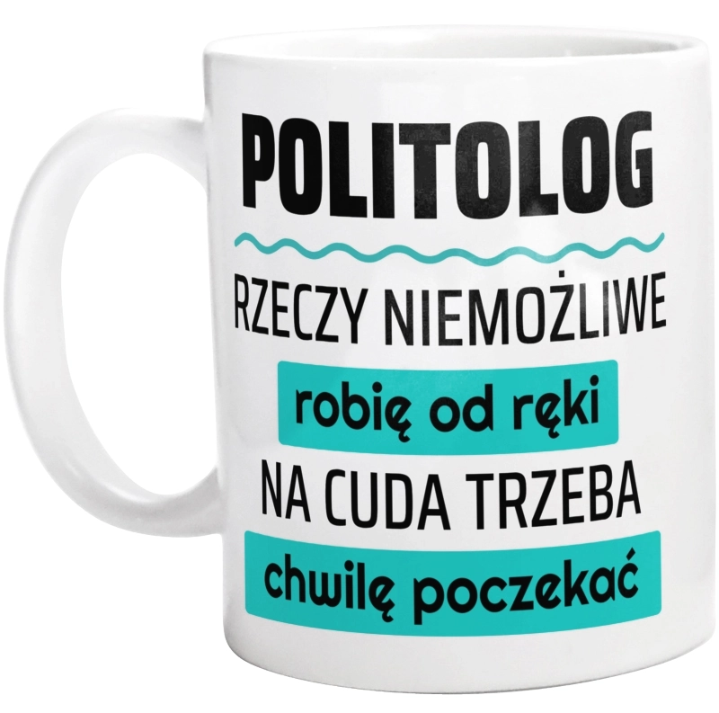 Politolog - Rzeczy Niemożliwe Robię Od Ręki - Na Cuda Trzeba Chwilę Poczekać - Kubek Biały