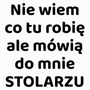 Nie Wiem Co Tu Robię Ale Mówią Do Mnie Stolarzu - Poduszka Biała