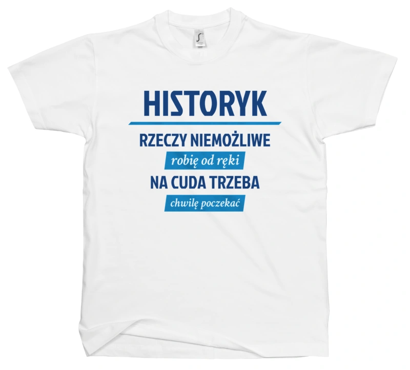 Historyk - Rzeczy Niemożliwe Robię Od Ręki - Na Cuda Trzeba Chwilę Poczekać - Męska Koszulka Biała