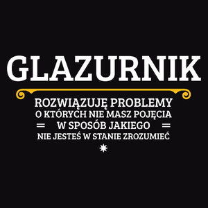 Glazurnik - Rozwiązuje Problemy O Których Nie Masz Pojęcia - Męska Koszulka Czarna