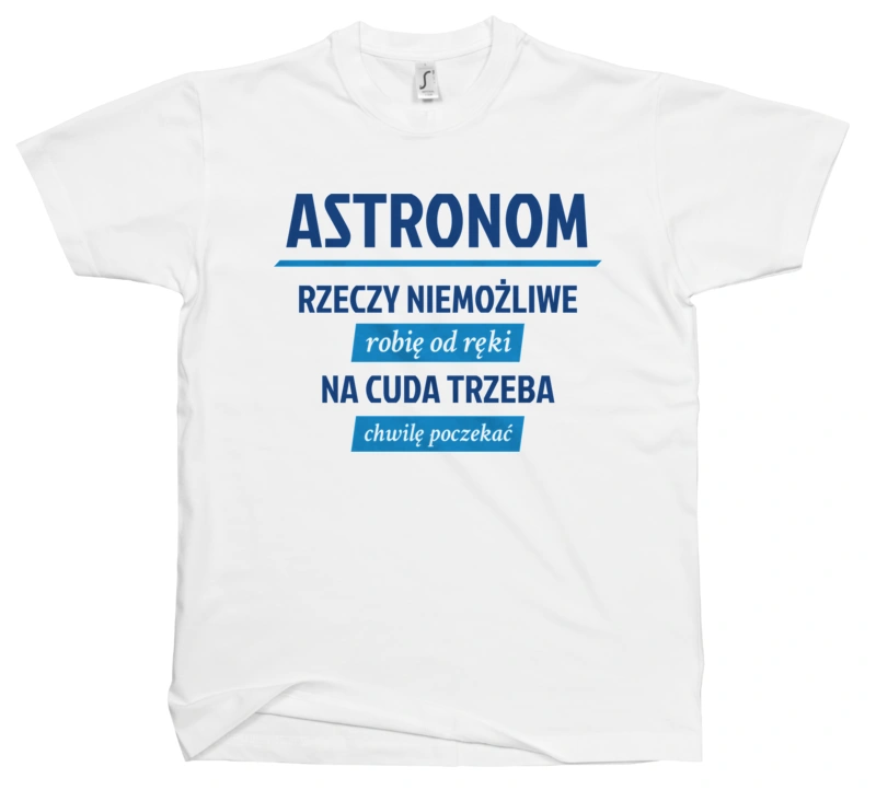 Astronom - Rzeczy Niemożliwe Robię Od Ręki - Na Cuda Trzeba Chwilę Poczekać - Męska Koszulka Biała