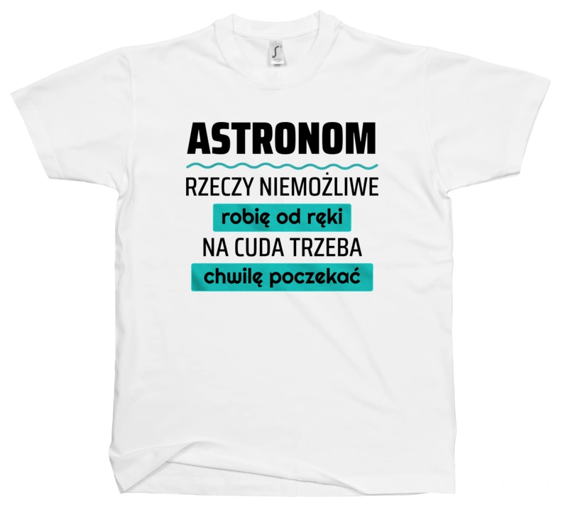 Astronom - Rzeczy Niemożliwe Robię Od Ręki - Na Cuda Trzeba Chwilę Poczekać - Męska Koszulka Biała