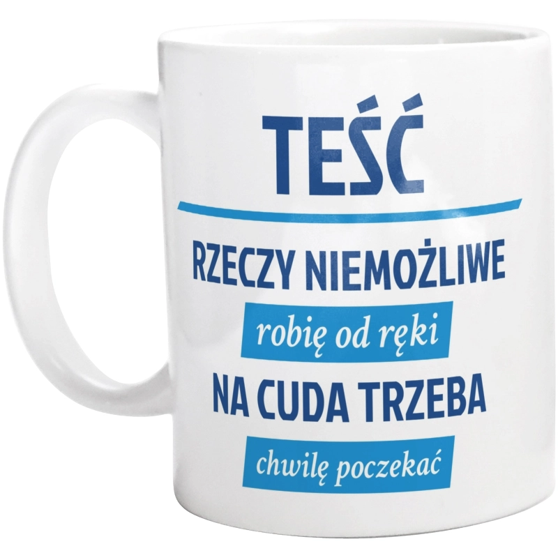 Teść - Rzeczy Niemożliwe Robię Od Ręki - Na Cuda Trzeba Chwilę Poczekać - Kubek Biały