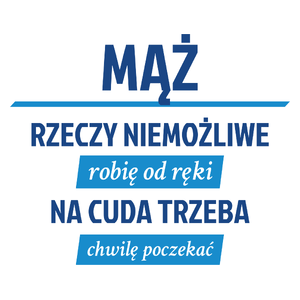 Mąż - Rzeczy Niemożliwe Robię Od Ręki - Na Cuda Trzeba Chwilę Poczekać - Kubek Biały