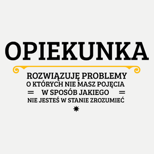 Opiekunka - Rozwiązuje Problemy O Których Nie Masz Pojęcia - Damska Koszulka Biała