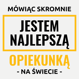 Mówiąc Skromnie Jestem Najlepszą Opiekunką Na Świecie - Damska Koszulka Biała