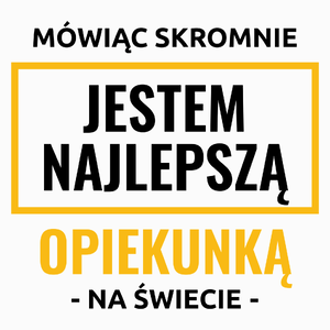 Mówiąc Skromnie Jestem Najlepszą Opiekunką Na Świecie - Poduszka Biała