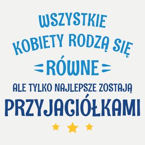 Tylko Najlepsze Zostają Przyjaciółkami - Damska Koszulka Biała