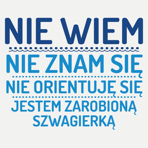 Nie Wiem Nie Znam Się Zarobioną Jestem Szwagierka - Damska Koszulka Biała