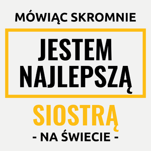 Mówiąc Skromnie Jestem Najlepszą Siostrą Na Świecie - Damska Koszulka Biała