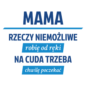 mama - rzeczy niemożliwe robię od ręki - na cuda trzeba chwilę poczekać - Kubek Biały