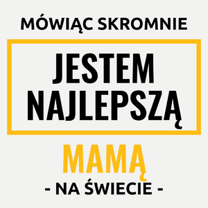 Mówiąc Skromnie Jestem Najlepszą Mamą Na Świecie - Damska Koszulka Biała