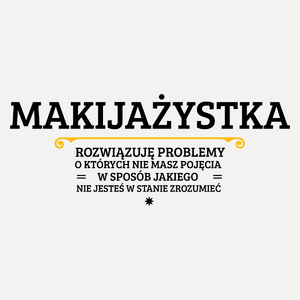 Makijażystka - Rozwiązuje Problemy O Których Nie Masz Pojęcia - Damska Koszulka Biała